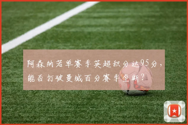 阿森纳若单赛季英超积分达95分,能否打破曼城百分赛季垄断?