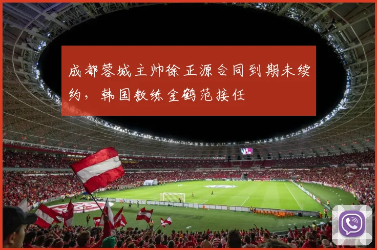 成都蓉城主帅徐正源合同到期未续约,韩国教练金鹤范接任