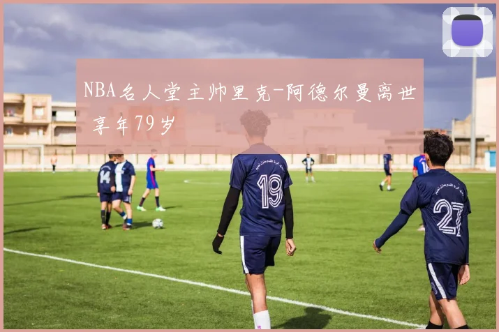 NBA名人堂主帅里克-阿德尔曼离世 享年79岁