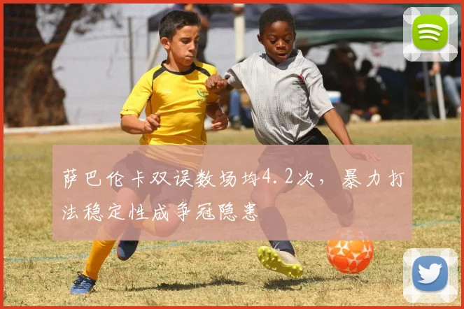 萨巴伦卡双误数场均4.2次,暴力打法稳定性成争冠隐患