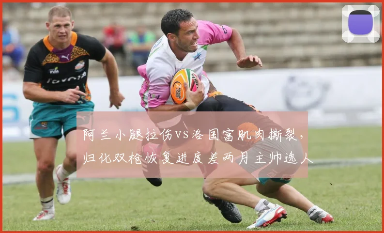 阿兰小腿拉伤vs洛国富肌肉撕裂,归化双枪恢复进度差两月主帅选人陷入两难