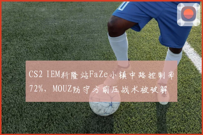 CS2 IEM科隆站FaZe小镇中路控制率72%,MOUZ防守方前压战术被破解