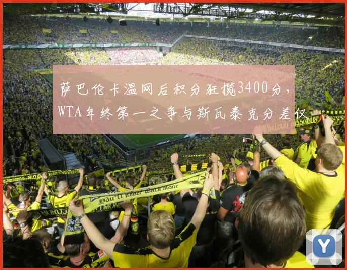 萨巴伦卡温网后积分狂揽3400分,WTA年终第一之争与斯瓦泰克分差仅380分