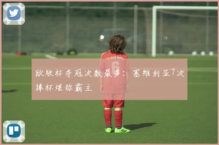 欧联杯夺冠次数最多:塞维利亚7次捧杯堪称霸主