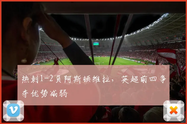 热刺1-2负阿斯顿维拉,英超前四争夺优势减弱