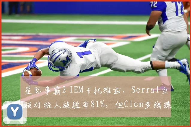 星际争霸2 IEM卡托维兹,Serral虫族对抗人族胜率81%,但Clem多线操作优势